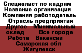 Специалист по кадрам › Название организации ­ Компания-работодатель › Отрасль предприятия ­ Другое › Минимальный оклад ­ 1 - Все города Работа » Вакансии   . Самарская обл.,Жигулевск г.